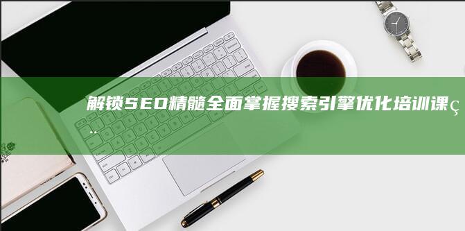 解锁SEO精髓：全面掌握搜索引擎优化培训课程